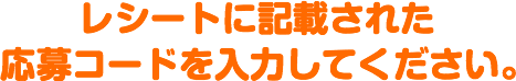 レシートに記載された応募コードを入力してください。